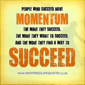People who succeed have momentum. The more they succeed, the more they ...