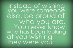 instead of wishing you were someone else be proud of who you are you ...