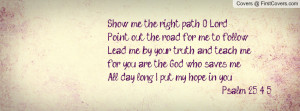 Show me the right path O Lord,Point out the road for me to follow.Lead ...