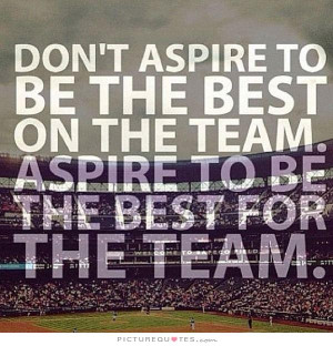 Don't aspire to be the best on the team. Aspire to be the best for the ...
