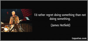 rather regret doing something than not doing something. - James ...