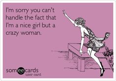 sorry you can't handle the fact that I'm a nice girl but a crazy ...