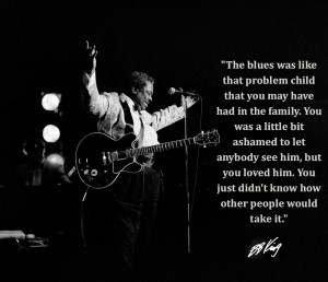 The blues was like that problem child…” -B.B. King