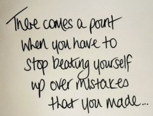 ... when you have to stop beating yourself up over mistakes that you made
