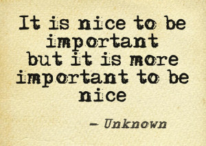 It’s nice to be important, but it’s more important to be nice.