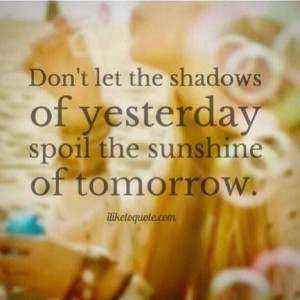 Don't let the shadows of yesterday spoil the sunshine of today...