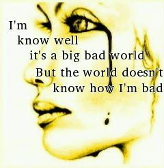 know it's a big bad world.But the world do not know how I'm bad