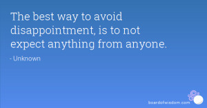 ... way to avoid disappointment, is to not expect anything from anyone