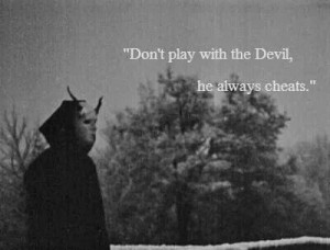Dont play with the devil, he always cheats