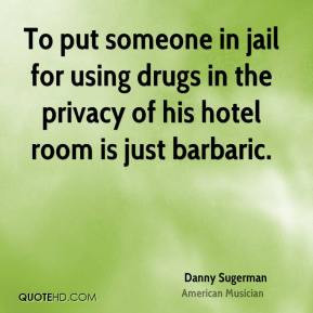 Danny Sugerman - To put someone in jail for using drugs in the privacy ...