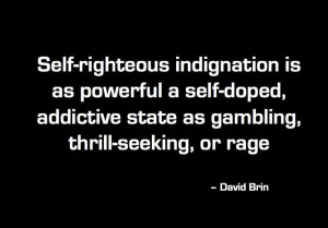 Self-righteous indignation is as powerful a self-doped, addictive ...