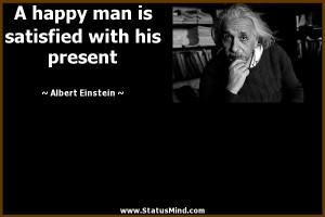 happy man is satisfied with his present - Albert Einstein Quotes ...