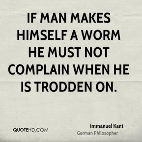If man makes himself a worm he must not complain when he is trodden on ...