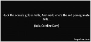 Pluck the acacia's golden balls, And mark where the red pomegranate ...