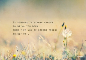 If someone is strong enough to bring you down.