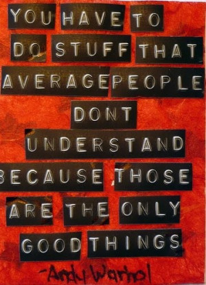 You have to do stuff that average people don't understand because ...