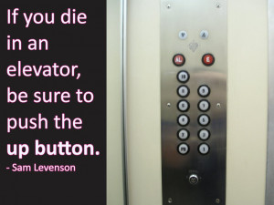 If you die in an elevator, be sure to push the up button. Sam Levenson