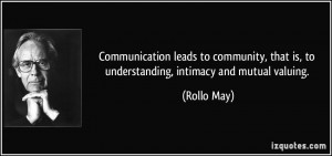 Communication leads to community, that is, to understanding, intimacy ...