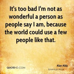 Alan Alda - It's too bad I'm not as wonderful a person as people say I ...