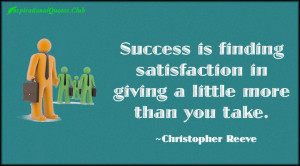 Success is finding satisfaction in giving a little more than you take.