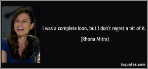 was a complete loon, but I don't regret a bit of it. - Rhona Mitra