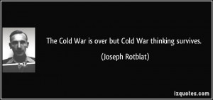 The Cold War is over but Cold War thinking survives. - Joseph Rotblat