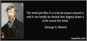... be denied that dogma draws a circle round the mind. - George A. Moore