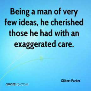 Gilbert Parker - Being a man of very few ideas, he cherished those he ...