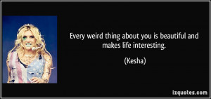 ... weird thing about you is beautiful and makes life interesting. - Kesha