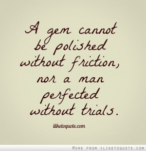 gem cannot be polished without friction, nor a man perfected without ...
