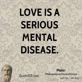 Plato - Love is a serious mental disease.