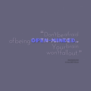 Don't be afraid of being open-minded.. Your brain won't fall out.