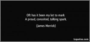 ... been my lot to mark A proud, conceited, talking spark. - James Merrick