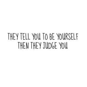They tell you to be yourself then they judge you.