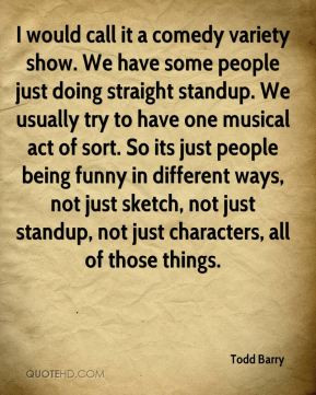 Todd Barry - I would call it a comedy variety show. We have some ...