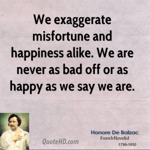 We exaggerate misfortune and happiness alike. We are never as bad off ...
