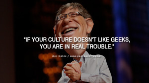 Bill Gates Quotes If your culture doesn't like geeks, you are in real ...