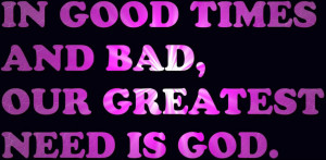 In good Times And bad Our Greatest need is God – Bible Quote