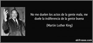 ... mala, me duele la indiferencia de la gente buena (Martin Luther King