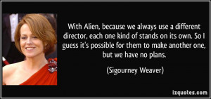 With Alien, because we always use a different director, each one kind ...