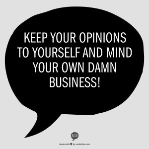 Keep your opinions to yourself and mind your own damn business!