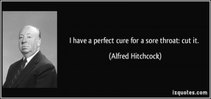 have a perfect cure for a sore throat: cut it. - Alfred Hitchcock