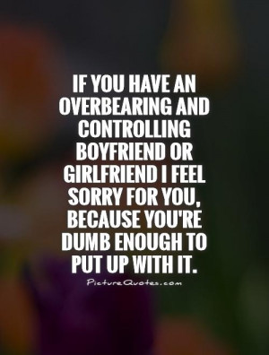 If you have an overbearing and controlling boyfriend or girlfriend I ...