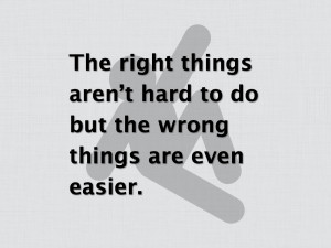 The right things aren't hard to do but the wrong things are even ...