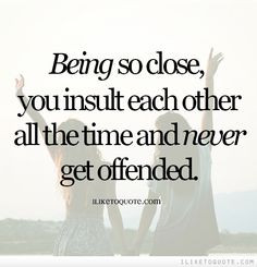 Being so close, you insult each other all the time and never get ...
