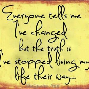 ... ve Changed But The Truth Is I’ve Stopped Living My Life Their Way