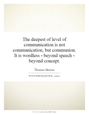 ... communication, but communion. It is wordless - beyond speech - beyond
