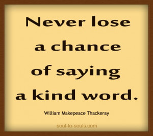 Never lose a chance of saying a kind word. William Makepeace Thackeray