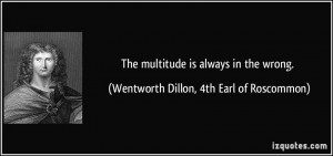 The multitude is always in the wrong. - Wentworth Dillon, 4th Earl of ...