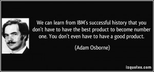 We can learn from IBM's successful history that you don't have to have ...